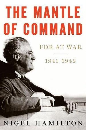 The Mantle Of Command: FDR at War, 1941–1942 by Nigel Hamilton, Nigel Hamilton