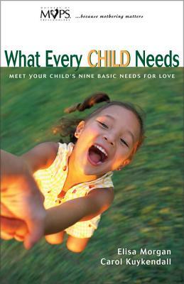 What Every Child Needs: Meet Your Child's Nine Basic Needs for Love by Carol Kuykendall, Elisa Morgan