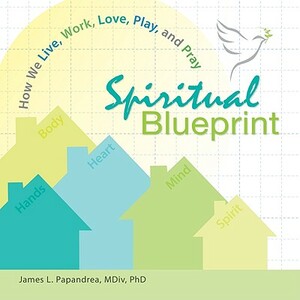Spiritual Blueprint: How We Live, Work, Love, Play, and Pray by James L. Papandrea