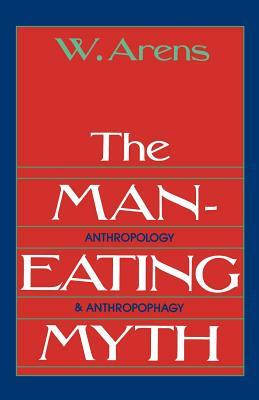 The Man-Eating Myth: Anthropology and Anthropophagy by William Arens