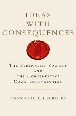 Ideas with Consequences: The Federalist Society and the Conservative Counterrevolution by Amanda Hollis-Brusky