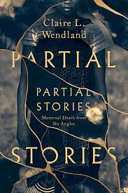 Partial Stories: Maternal Death from Six Angles by Claire L. Wendland