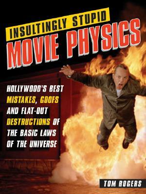 Insultingly Stupid Movie Physics: Hollywood's Best Mistakes, Goofs and Flat-Out Dstructions of the Basic Laws of the Universe by Tom Rogers