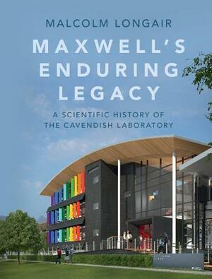 Maxwell's Enduring Legacy: A Scientific History of the Cavendish Laboratory by Malcolm Longair