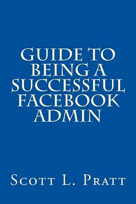 Guide to Being a Successful Facebook Admin by Scott L. Pratt