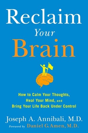 Reclaim Your Brain: How to Calm Your Thoughts, Heal Your Mind, and Bring Your Life Back Under Control by Joseph A. Annibali, Daniel G. Amen