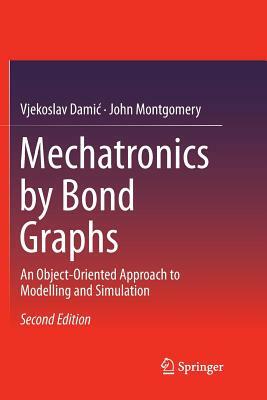 Mechatronics by Bond Graphs: An Object-Oriented Approach to Modelling and Simulation by John Montgomery, Vjekoslav Damic, Vjekoslav Damc