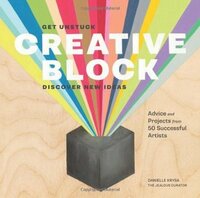 Creative Block: Get Unstuck, Discover New Ideas. Advice & Projects from 50 Successful Artists by Danielle Krysa