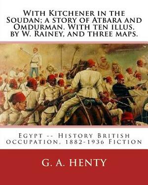 With Kitchener in the Soudan; a story of Atbara and Omdurman. With ten illus. by: W. Rainey, and three maps. Rainey, W. (William), 1852-1936 ill: With by G.A. Henty, William Rainey