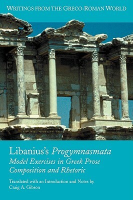 Libanius's Progymnasmata: Model Exercises in Greek Prose Composition and Rhetoric by Craig a. Gibson