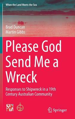 Please God Send Me a Wreck: Responses to Shipwreck in a 19th Century Australian Community by Brad Duncan, Martin Gibbs