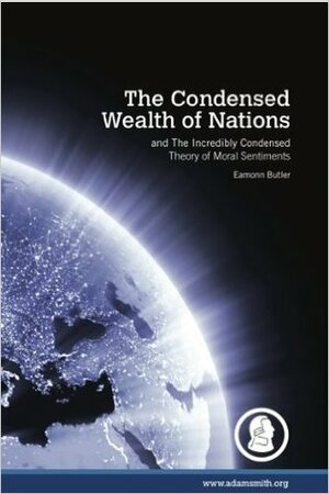 The Condensed Wealth of Nations, And, the Incredibly Condensed Theory of Moral Sentiments by Eamonn Butler