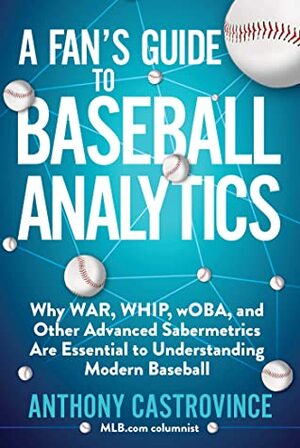 A Fan's Guide to Baseball Analytics: Why WAR, WHIP, wOBA, and Other Advanced Sabermetrics Are Essential to Understanding Modern Baseball by Anthony Castrovince