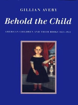 Behold the Child: American Children and Their Books, 1621-1922 by Gillian Avery