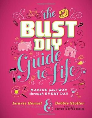 Bust DIY Guide to Life: Making Your Way Through Every Day by Debbie Stoller, Laurie Henzel