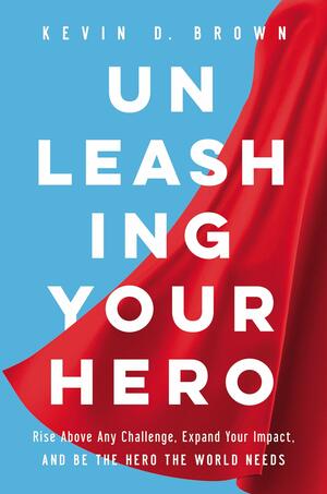 Unleashing Your Hero: Rise Above Any Challenge, Expand Your Impact, and Be the Hero the World Needs by Kevin D. Brown