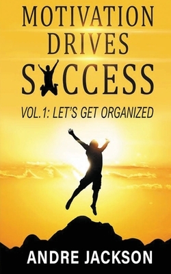 Motivation Drives Success: Vol 1 let's get organized by Andre Jackson