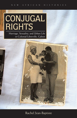 Conjugal Rights: Marriage, Sexuality, and Urban Life in Colonial Libreville, Gabon by Rachel Jean-Baptiste