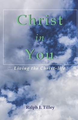 Christ in You: Living the Christ-life by Ralph I. Tilley