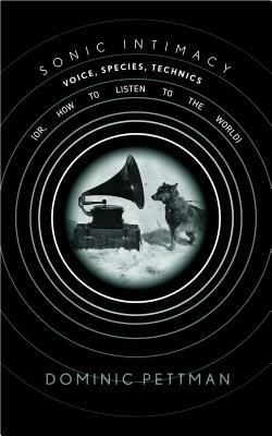 Sonic Intimacy: Voice, Species, Technics (Or, How to Listen to the World) by Dominic Pettman