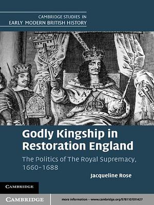Godly Kingship in Restoration England: The Politics of The Royal Supremacy, 1660–1688 by Jacqueline Rose