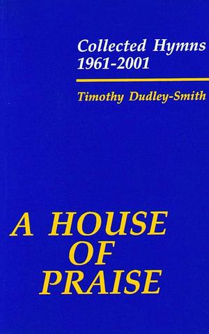 A House of Praise: Collected Hymns 1961-2001 by Timothy Dudley-Smith