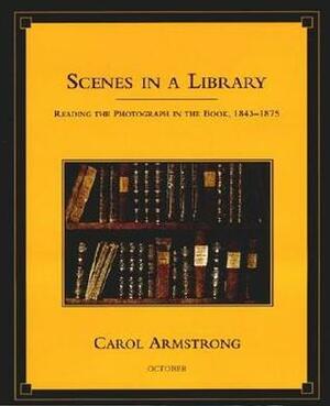 Scenes in a Library: Reading the Photograph in the Book, 1843-1875 by Carol Armstrong