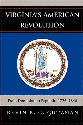 Virginia's American Revolution: From Dominion to Republic, 1776-1840 by Kevin R. C. Gutzman