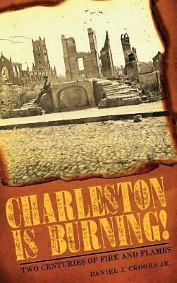 Charleston Is Burning!: Two Centuries of Fire and Flames by Daniel J. Crooks