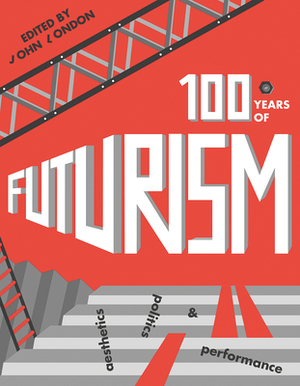 One Hundred Years of Futurism: Aesthetics, Politics and Performance by 