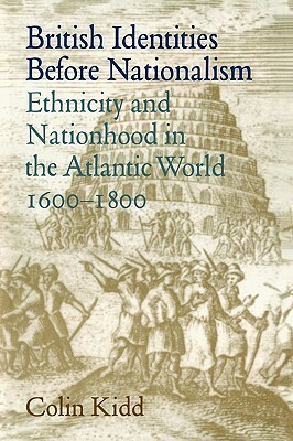 British Identities Before Nationalism: Ethnicity and Nationhood in the Atlantic World, 1600-1800 by Colin Kidd