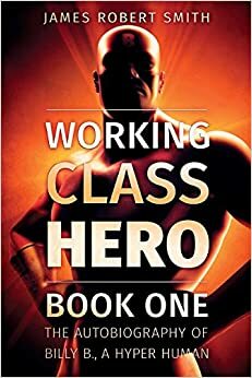 Working Class Hero: The Autobiography of Billy B., a Hyper Human, Book One by James Robert Smith