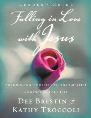 Falling in Love with Jesus Leader?s Guide: Abandoning Yourself to the Greatest Romance of Your Life by Dee Brestin, Kathy Troccoli