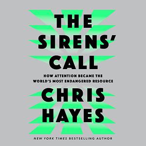 The Sirens' Call: How Attention Became the World's Most Endangered Resource by Chris Hayes