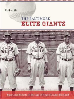 The Baltimore Elite Giants: Sport and Society in the Age of Negro League Baseball by Bob Luke