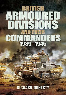British Armoured Divisions and Their Commanders, 1939-1945 by Richard Doherty