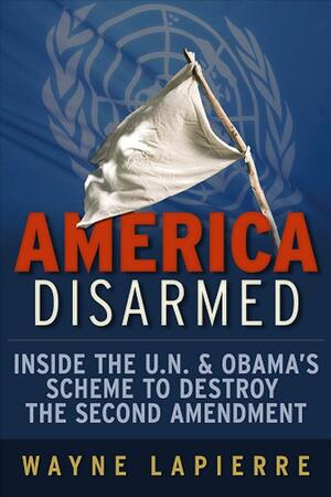 America Disarmed: Inside the U.N. and Obama's Scheme to Destroy the Second Amendment by Wayne LaPierre