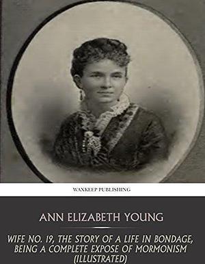 Wife No. 19, the Story of a Life in Bondage, Being a Complete Expose of Mormonism by Ann Eliza Young, Ann Eliza Young