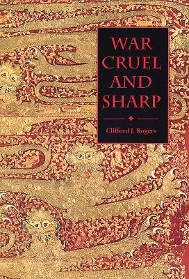 War Cruel and Sharp: English Strategy Under Edward III, 1327-1360 by Clifford J. Rogers