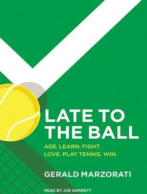 Late to the Ball: Age. Learn. Fight. Love. Play Tennis. Win. by Gerald Marzorati