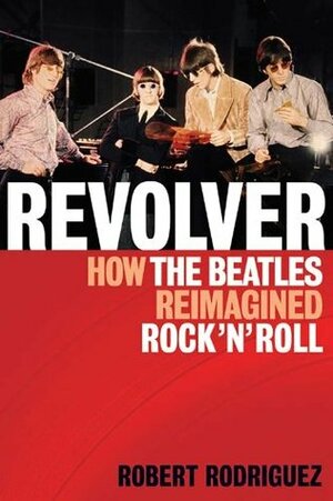 Revolver: How the Beatles Re-Imagined Rock 'n' Roll by Robert Rodríguez