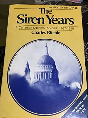 The Siren Years: A Canadian Diplomat Abroad 1937-1945 by Charles Ritchie