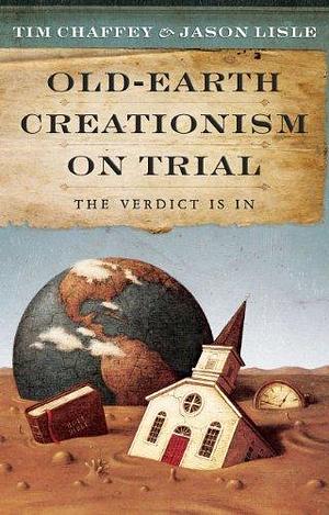 Old Earth Creationism on Trial by Tim Chaffey, Tim Chaffey, Jason Lisle