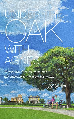 Under the Oak with Agnes: Where lunch sacks open and life-altering truth is on the menu by Jed Smith, Jed Smith