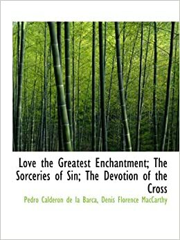 Love The Greatest Enchantment / The Sorceries Of Sin / The Devotion Of The Cross by Pedro Calderón de la Barca, Denis Florence MacCarthy