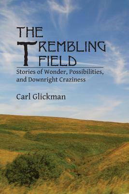 The Trembling Field: Stories of Wonder, Possibilities, and Downright Craziness by Carl Glickman