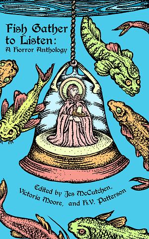 Fish Gather to Listen: A Horror Anthology by H.V. Patterson, Victoria Moore, Jes McCutchen