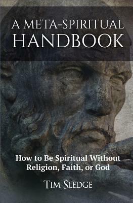 A Meta-Spiritual Handbook: How to Be Spiritual Without Religion, Faith, or God by Tim Sledge