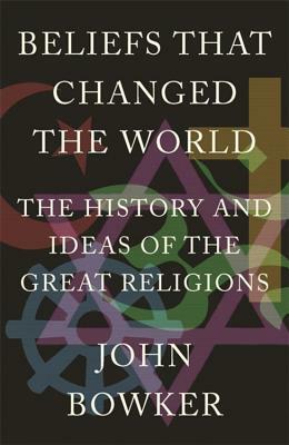 Beliefs That Changed the World: The History and Ideas of the Great Religions by John Bowker
