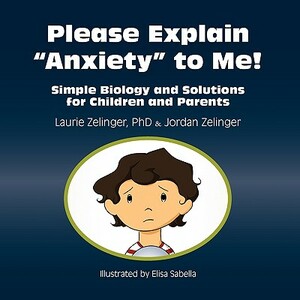 Please Explain Anxiety to Me! Simple Biology and Solutions for Children and Parents by Laurie E. Zelinger, Jordan Zelinger